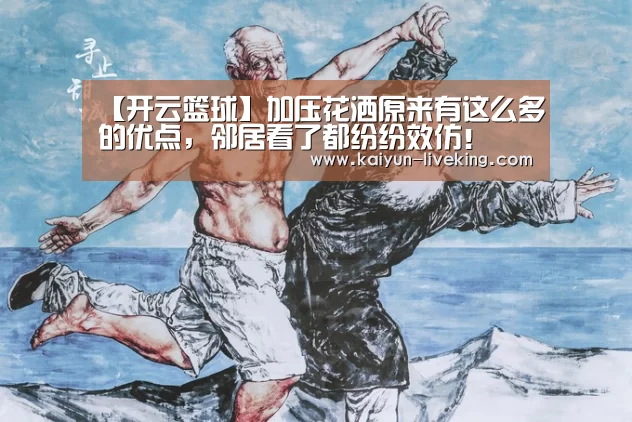 【开云篮球】加压花洒原来有这么多的优点,邻居看了都纷纷效仿!(图3) 开云体育