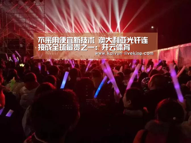 不采用便宜新技术 澳大利亚光纤连接成全球最贵之一:开云体育(图2) 开云体育